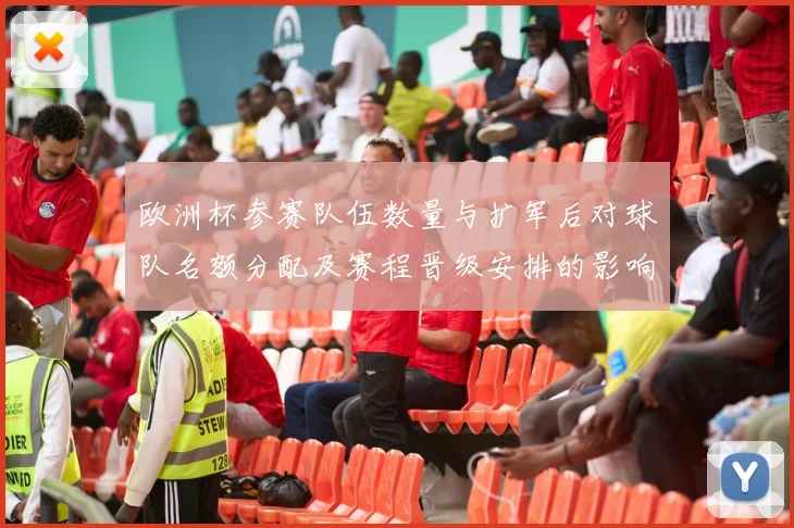 欧洲杯参赛队伍数量与扩军后对球队名额分配及赛程晋级安排的影响