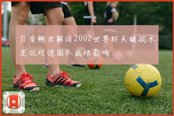 贝肯鲍尔解读2002世界杯关键战术变化对德国队成绩影响