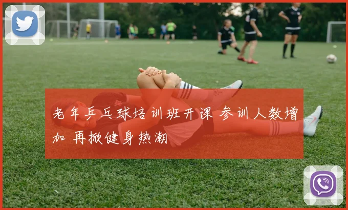 老年乒乓球培训班开课 参训人数增加 再掀健身热潮