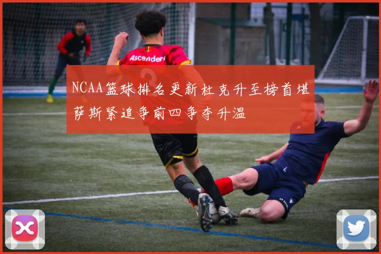 NCAA篮球排名更新杜克升至榜首堪萨斯紧追争前四争夺升温