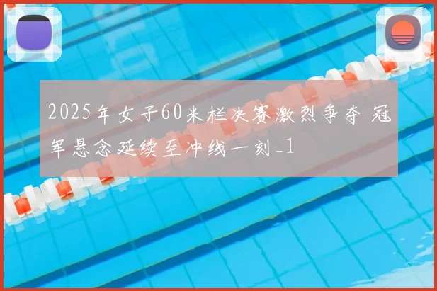 2025年女子60米栏决赛激烈争夺 冠军悬念延续至冲线一刻_1