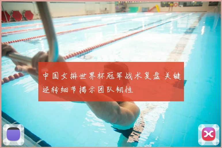 中国女排世界杯冠军战术复盘 关键逆转细节揭示团队韧性