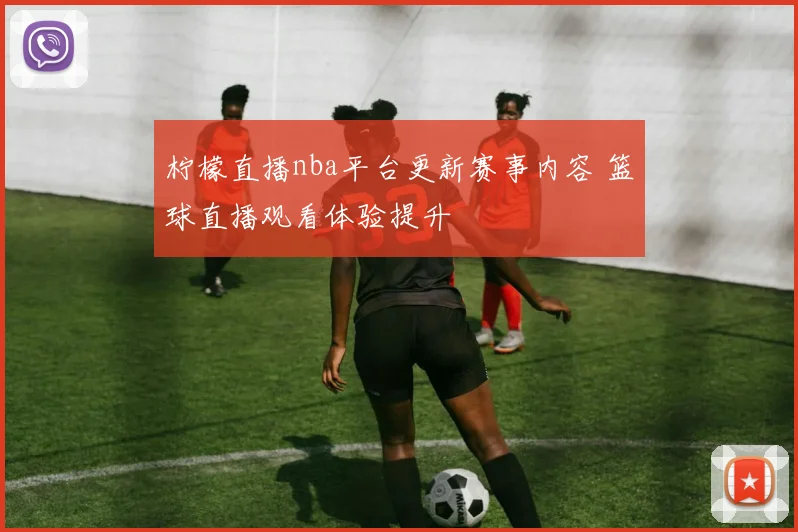 柠檬直播nba平台更新赛事内容 篮球直播观看体验提升