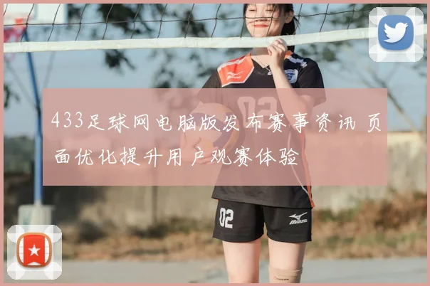 433足球网电脑版发布赛事资讯 页面优化提升用户观赛体验