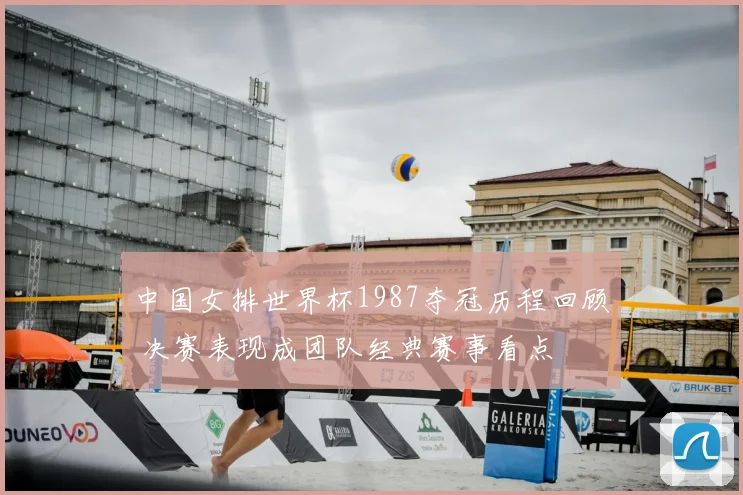 中国女排世界杯1987夺冠历程回顾 决赛表现成团队经典赛事看点
