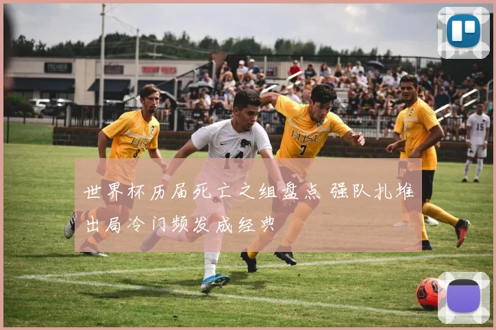世界杯历届死亡之组盘点 强队扎堆出局冷门频发成经典