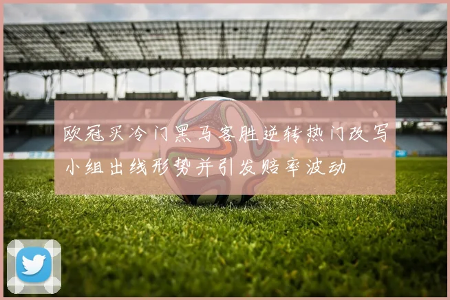 欧冠买冷门黑马客胜逆转热门改写小组出线形势并引发赔率波动