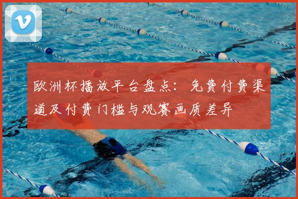 欧洲杯播放平台盘点：免费付费渠道及付费门槛与观赛画质差异