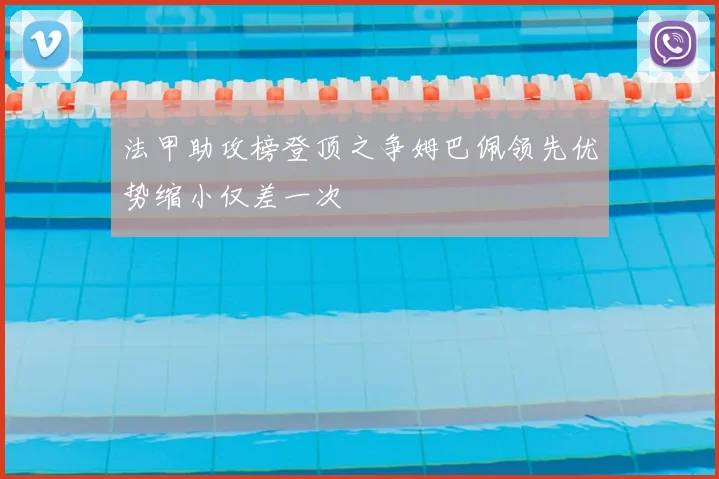 法甲助攻榜登顶之争姆巴佩领先优势缩小仅差一次