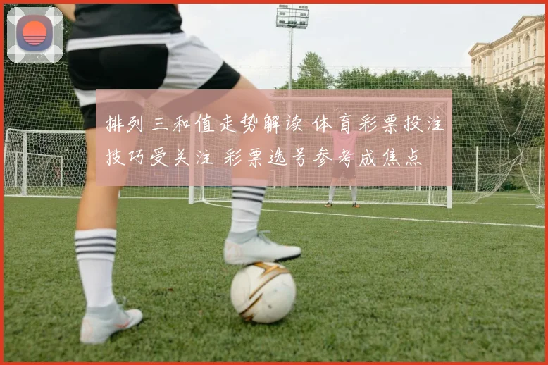排列三和值走势解读 体育彩票投注技巧受关注 彩票选号参考成焦点