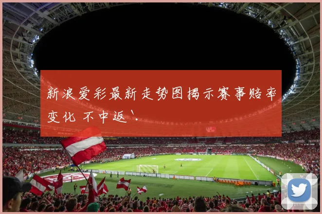 新浪爱彩最新走势图揭示赛事赔率变化 不中返`.