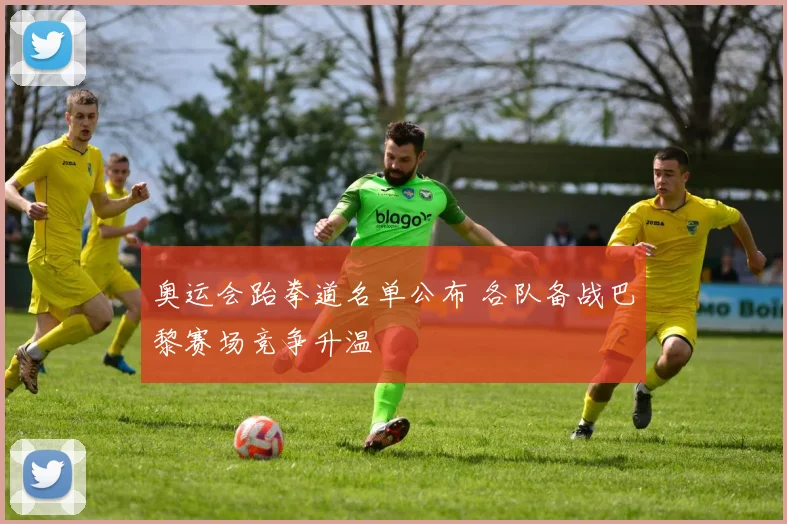奥运会跆拳道名单公布 各队备战巴黎赛场竞争升温