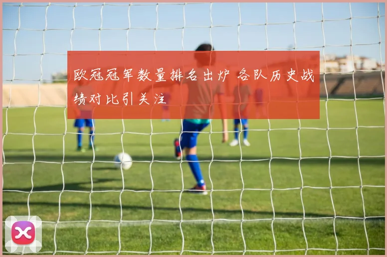 欧冠冠军数量排名出炉 各队历史战绩对比引关注