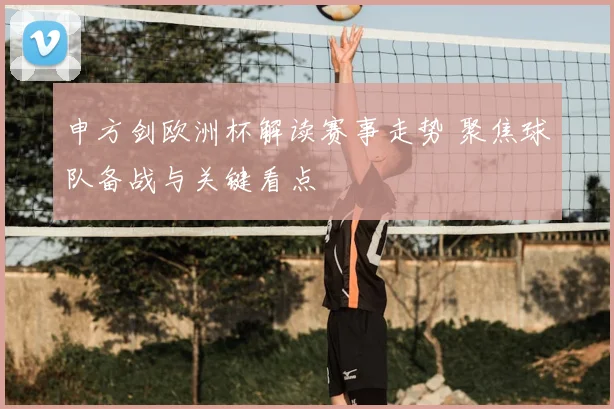 申方剑欧洲杯解读赛事走势 聚焦球队备战与关键看点