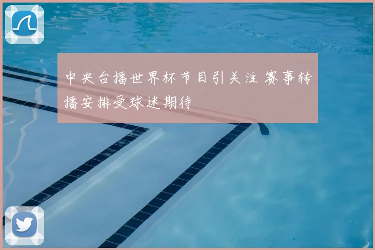 中央台播世界杯节目引关注 赛事转播安排受球迷期待