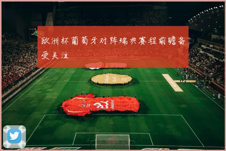 欧洲杯葡萄牙对阵瑞典赛程前瞻备受关注