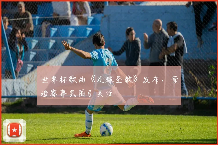 世界杯歌曲《足球圣歌》发布,营造赛事氛围引关注