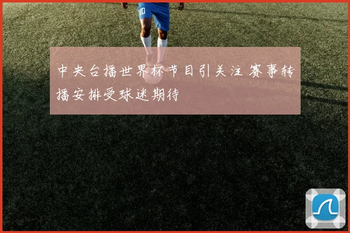 中央台播世界杯节目引关注 赛事转播安排受球迷期待