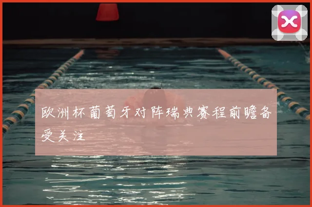欧洲杯葡萄牙对阵瑞典赛程前瞻备受关注