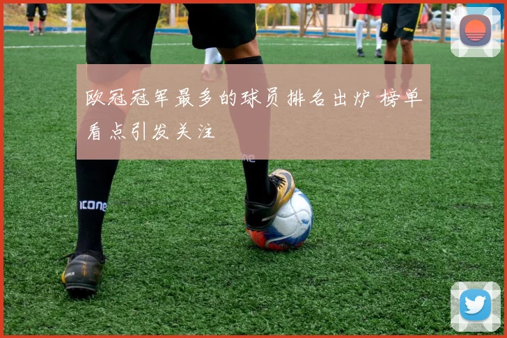 欧冠冠军最多的球员排名出炉 榜单看点引发关注