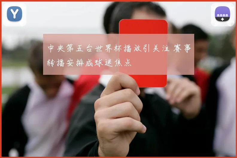 中央第五台世界杯播放引关注 赛事转播安排成球迷焦点
