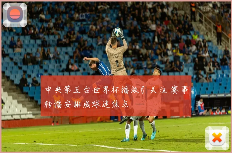 中央第五台世界杯播放引关注 赛事转播安排成球迷焦点