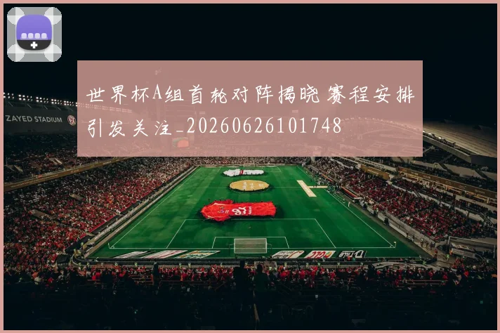 世界杯A组首轮对阵揭晓 赛程安排引发关注_20260626101748